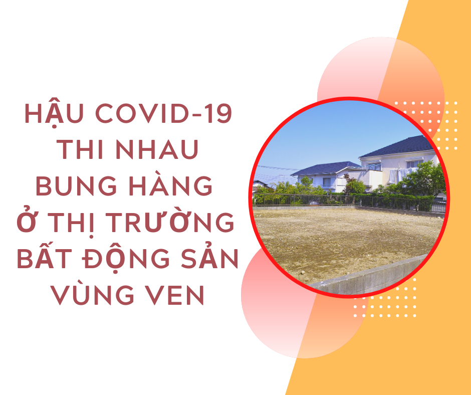 Hậu Covid-19, Thi Nhau Bung Hàng ở  Thị Trường Bất động Sản Vùng Ven